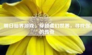 明日仙界游戏：穿越虚幻世界，寻找你的传奇