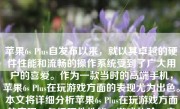 苹果6s Plus自发布以来，就以其卓越的硬件性能和流畅的操作系统受到了广大用户的喜爱。作为一款当时的高端手机，苹果6s Plus在玩游戏方面的表现尤为出色。本文将详细分析苹果6s Plus在玩游戏方面的表现，包括硬件性能、游戏体验、电池续航等方面。