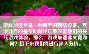游戏加速盒是一种新型的网络设备，其设计目的是帮助游戏玩家改善他们的在线游戏体验。那么，游戏加速盒究竟如何？接下来我们将进行深入分析。