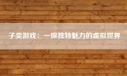 子奕游戏：一探独特魅力的虚拟世界