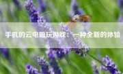 手机的云电脑玩游戏：一种全新的体验