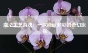 魔法工艺游戏：一次绚丽多彩的奇幻旅程