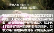 电脑玩游戏卡顿是许多玩家常常遇到的问题。无论是老旧的电脑还是新买的设备，都有可能出现卡顿的情况。解决这个问题的方法可能因具体原因而异，但本文将详细地探讨如何针对电脑玩游戏时的卡顿问题进行调整。