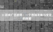 UC游戏广告趋势：一个市场发展与变化的探索