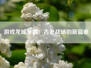 游戏龙城争霸：古老战场的新篇章