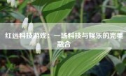 红远科技游戏：一场科技与娱乐的完美融合