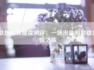 联想游戏键盘测评：一场出色的游戏体验之旅