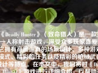 《Deadly Hunter》（致命猎人）是一款第一人称射击游戏，深受众多玩家喜爱。它拥有高度逼真的场景设计、多种游戏模式、精彩的任务以及精彩的枪械武器设计等特点。在本文中，我们将对《Deadly Hunter》游戏进行详细介绍，以帮助读者了解该游戏的魅力所在。