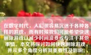 在数字时代，人们很容易沉迷于各种各样的游戏，而有时候我们可能希望快速删除游戏以减少时间浪费或专注于其他事情。本文将探讨如何快速删除游戏，并从多个角度分析其重要性及影响。