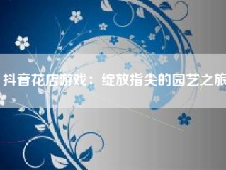 抖音花店游戏：绽放指尖的园艺之旅