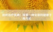 游戏治疗疾病：探索一种全新的健康干预方式