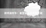 游戏遥控车：重塑童年的无限乐趣