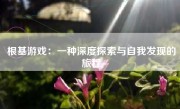 根基游戏：一种深度探索与自我发现的旅程