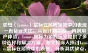 联想（Lenovo）鼠标在游戏领域中的表现一直备受关注。从设计到功能，再到用户体验，Lenovo鼠标为游戏玩家提供了多种选择和解决方案。本文将深入探讨Lenovo鼠标在游戏中的表现，分析其优缺点，并最终得出结论。