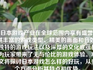 日本游戏产业在全球范围内享有盛誉，其丰富的游戏类型、精美的画面和音效、独特的游戏玩法以及深厚的文化底蕴都为玩家带来了无与伦比的游戏体验。本文将探讨日本游戏怎么样的好玩，从多个方面分析其特点和优势。