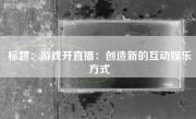 标题：游戏开直播：创造新的互动娱乐方式