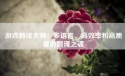 游戏翻译大师：多语言、高效率和高质量的翻译之魂