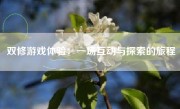 双修游戏体验：一场互动与探索的旅程