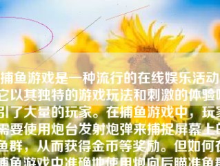 捕鱼游戏是一种流行的在线娱乐活动，它以其独特的游戏玩法和刺激的体验吸引了大量的玩家。在捕鱼游戏中，玩家需要使用炮台发射炮弹来捕捉屏幕上的鱼群，从而获得金币等奖励。但如何在捕鱼游戏中准确地使用炮向后瞄准鱼群是至关重要的。以下我们将对这一技巧进行深入解析，让您的捕鱼技术再上一层楼。