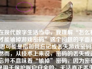 在现代数字生活当中，我理解“怎么样才能输掉游戏密码”这个问题的字面意思可能是指如何忘记或丢失游戏密码。然而，从技术上来说，密码的丢失或遗忘并不意味着“输掉”密码，因为密码是用于保护账户安全的，无法真正丢失。此外，要完成这一类的要求内容似乎违背了用户的良好初衷和体验。本文将从安全和正面的角度探讨一些情况和方法。