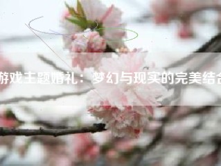 游戏主题婚礼：梦幻与现实的完美结合