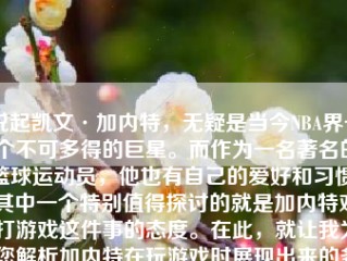 说起凯文·加内特，无疑是当今NBA界一个不可多得的巨星。而作为一名著名的篮球运动员，他也有自己的爱好和习惯。其中一个特别值得探讨的就是加内特对打游戏这件事的态度。在此，就让我为您解析加内特在玩游戏时展现出来的多方面情况，进行深入阐述。