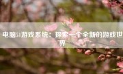 电脑51游戏系统：探索一个全新的游戏世界