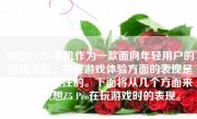 联想Z5 Pro手机作为一款面向年轻用户的智能手机，其在游戏体验方面的表现是相当值得关注的。下面将从几个方面来分析联想Z5 Pro在玩游戏时的表现。