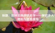 标题：如何去除游戏名字——保护个人隐私与避免误导