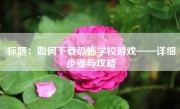 标题：如何下载恐怖学校游戏——详细步骤与攻略