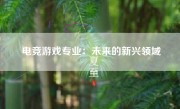 电竞游戏专业：未来的新兴领域