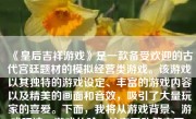 《皇后吉祥游戏》是一款备受欢迎的古代宫廷题材的模拟经营类游戏。该游戏以其独特的游戏设定、丰富的游戏内容以及精美的画面和音效，吸引了大量玩家的喜爱。下面，我将从游戏背景、游戏玩法、游戏体验、社交互动等方面，详细介绍这款游戏。