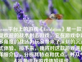 Steam平台上的游戏《Escalation》是一款备受欢迎的战术射击游戏，它在游戏中以多角度的战场为玩家带来了深刻的沉浸式体验。接下来，我将对这款游戏进行详细介绍，分析其特点和优点，并从个人视角进行游戏体验评价。