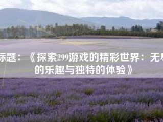 标题：《探索299游戏的精彩世界：无尽的乐趣与独特的体验》