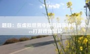 题目：在虚拟世界中探寻真实快乐 - 读mex打游戏体验记
