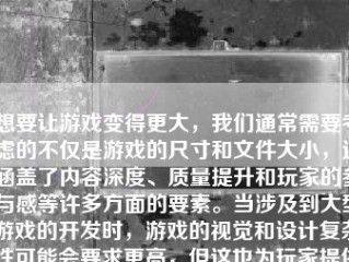 想要让游戏变得更大，我们通常需要考虑的不仅是游戏的尺寸和文件大小，还涵盖了内容深度、质量提升和玩家的参与感等许多方面的要素。当涉及到大型游戏的开发时，游戏的视觉和设计复杂性可能会要求更高，但这也为玩家提供了更丰富、更有趣的游戏体验。以下是一些关于如何让游戏变大的建议和策略。