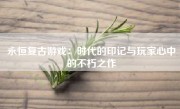 永恒复古游戏：时代的印记与玩家心中的不朽之作