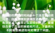 弄掉游戏的游戏时间是一个涉及到游戏习惯、自我管理和健康生活的问题。要有效地减少或停止玩游戏的时间，需要综合多个方面的策略和方法。下面将从不同角度阐述如何处理这个问题。