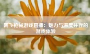 阿飞枪械游戏直播：魅力与深度并存的游戏体验