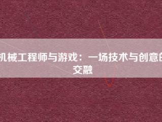 机械工程师与游戏：一场技术与创意的交融