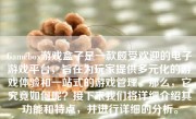 Gamebox游戏盒子是一款颇受欢迎的电子游戏平台，旨在为玩家提供多元化的游戏体验和一站式的游戏管理。那么，它究竟如何呢？接下来我们将详细介绍其功能和特点，并进行详细的分析。