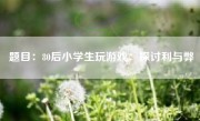 题目：80后小学生玩游戏：探讨利与弊