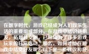 在数字时代，游戏已经成为人们娱乐生活的重要组成部分。在游戏中结识新朋友，拓展社交圈，已经成为了许多游戏玩家的日常活动。那么，如何才能在游戏中结交好友呢？以下是一些建议和经验分享。
