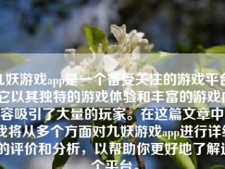 九妖游戏app是一个备受关注的游戏平台，它以其独特的游戏体验和丰富的游戏内容吸引了大量的玩家。在这篇文章中，我将从多个方面对九妖游戏app进行详细的评价和分析，以帮助你更好地了解这个平台。