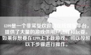 4399是一个非常受欢迎的在线娱乐平台，提供了大量的游戏供用户选择和玩耍。如果你想要在4399上下载游戏，可以按照以下步骤进行操作。