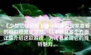 《少女公馆游戏》是一款深受玩家喜爱的模拟经营类游戏。以下将从多个方面详细介绍这款游戏，为读者呈现它的独特魅力。