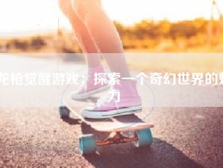 龙枪觉醒游戏：探索一个奇幻世界的魅力