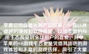 苹果公司自推出其产品以来，一直以其卓越的硬件和软件性能，以及丰富的应用生态而受到全球用户的喜爱。其中，苹果的iOS游戏平台更是凭借其出色的游戏体验和丰富的游戏选择，吸引了大量的玩家。本文将探讨苹果历代游戏的发展历程及其特点。