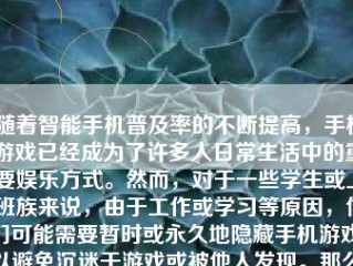 随着智能手机普及率的不断提高，手机游戏已经成为了许多人日常生活中的重要娱乐方式。然而，对于一些学生或上班族来说，由于工作或学习等原因，他们可能需要暂时或永久地隐藏手机游戏，以避免沉迷于游戏或被他人发现。那么，如何隐藏手机游戏呢？下面将详细介绍几种方法。