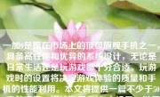 一加9是现在市场上的顶级旗舰手机之一，具备高性能和优异的系统设计，无论是日常生活还是玩游戏都十分合适。玩游戏时的设置将决定游戏体验的质量和手机的性能利用。本文将提供一篇不少于500字的文章，详述如何在加9上设置，以便得到更好的游戏体验。